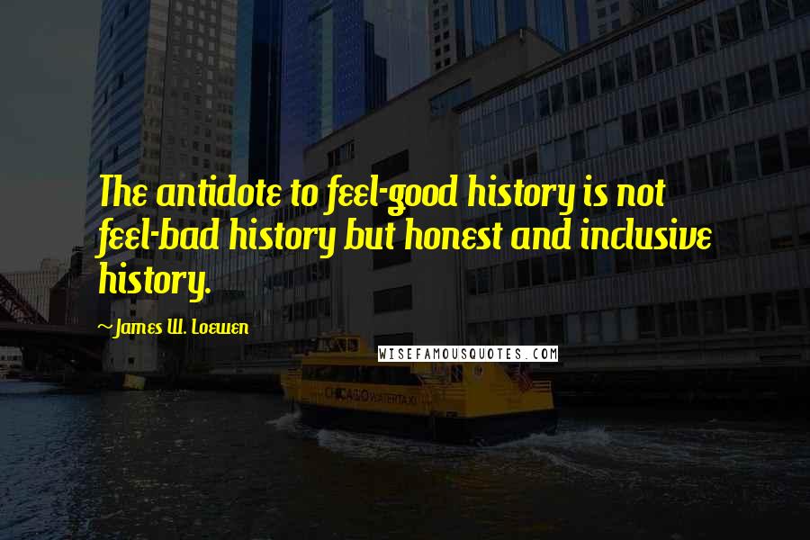 James W. Loewen Quotes: The antidote to feel-good history is not feel-bad history but honest and inclusive history.