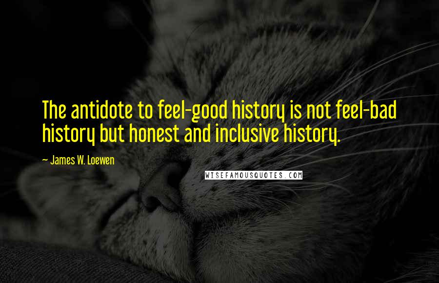 James W. Loewen Quotes: The antidote to feel-good history is not feel-bad history but honest and inclusive history.