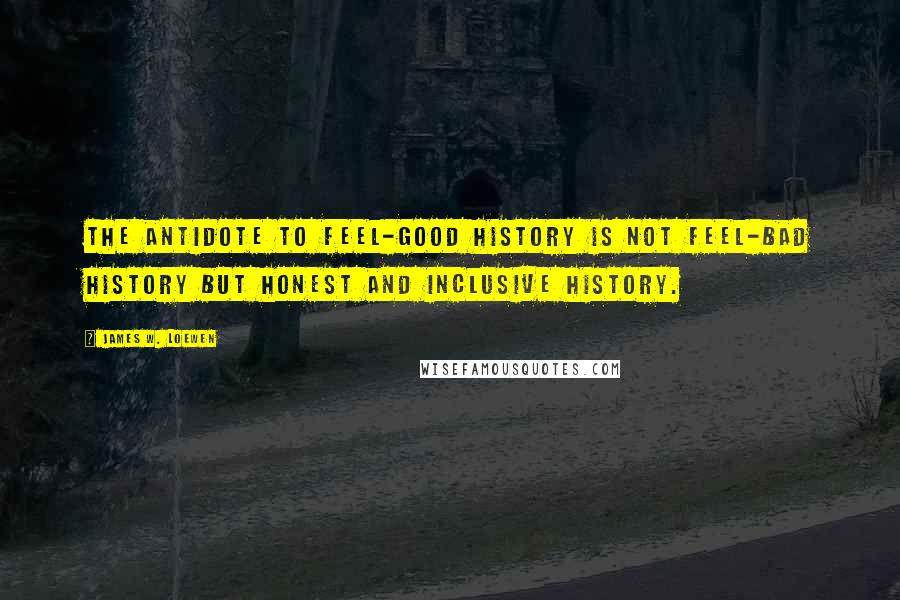 James W. Loewen Quotes: The antidote to feel-good history is not feel-bad history but honest and inclusive history.