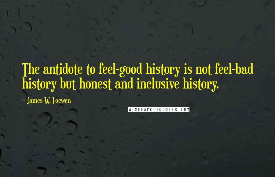 James W. Loewen Quotes: The antidote to feel-good history is not feel-bad history but honest and inclusive history.