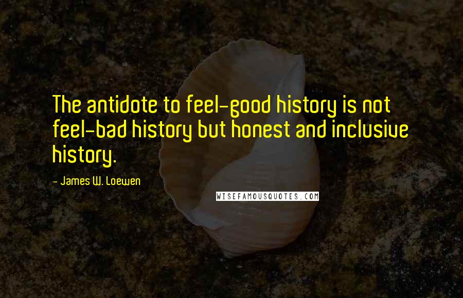 James W. Loewen Quotes: The antidote to feel-good history is not feel-bad history but honest and inclusive history.