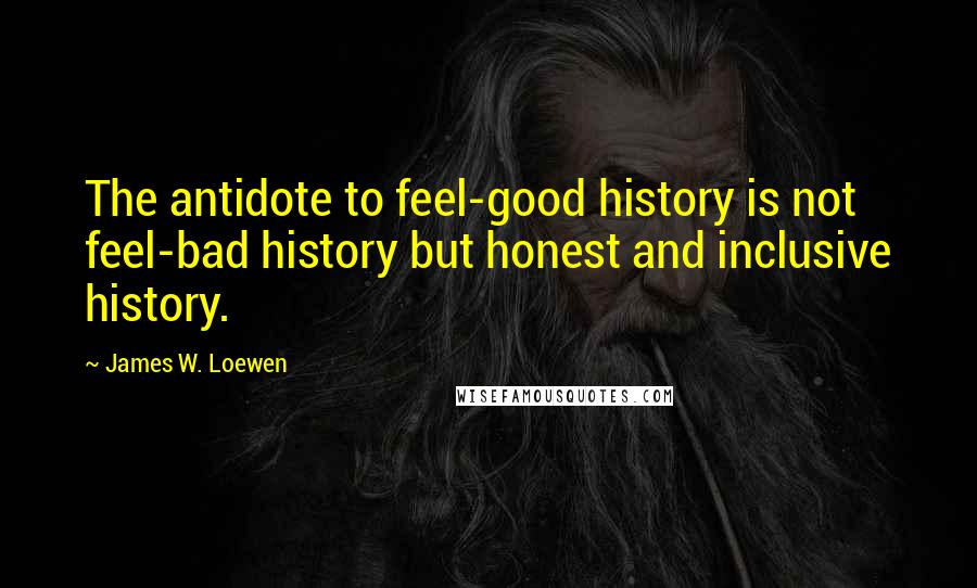 James W. Loewen Quotes: The antidote to feel-good history is not feel-bad history but honest and inclusive history.