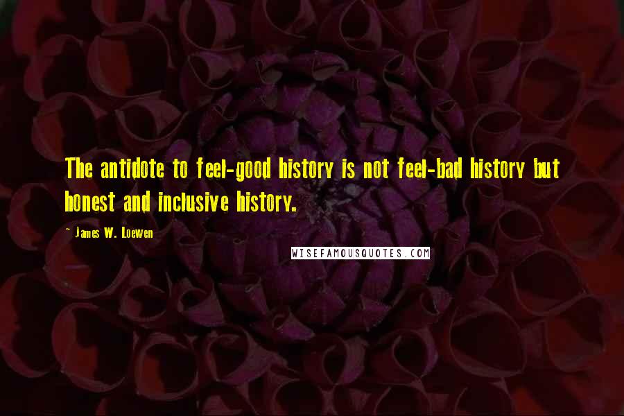 James W. Loewen Quotes: The antidote to feel-good history is not feel-bad history but honest and inclusive history.