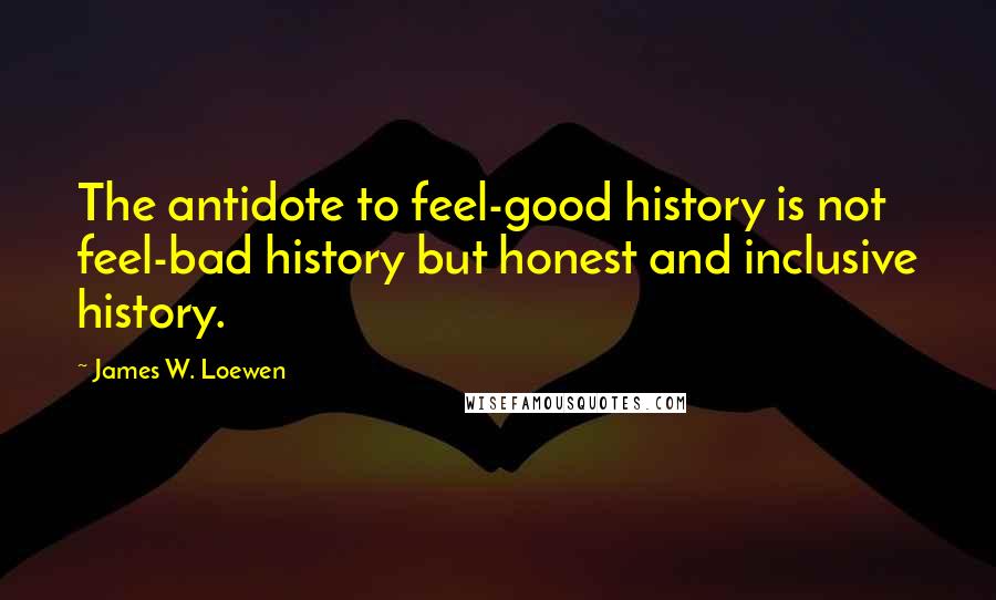 James W. Loewen Quotes: The antidote to feel-good history is not feel-bad history but honest and inclusive history.