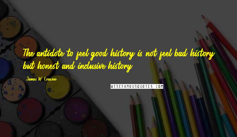 James W. Loewen Quotes: The antidote to feel-good history is not feel-bad history but honest and inclusive history.