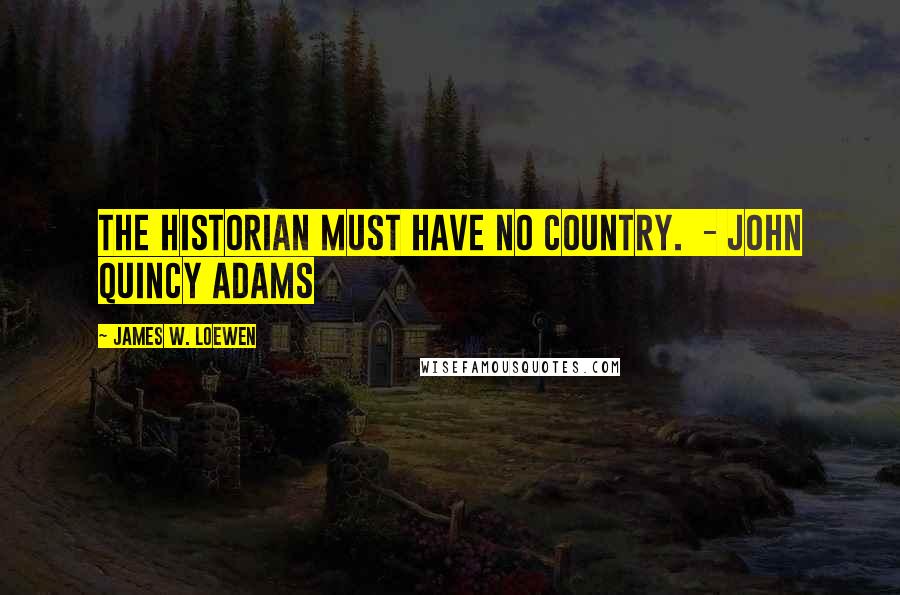 James W. Loewen Quotes: The historian must have no country. - JOHN QUINCY ADAMS