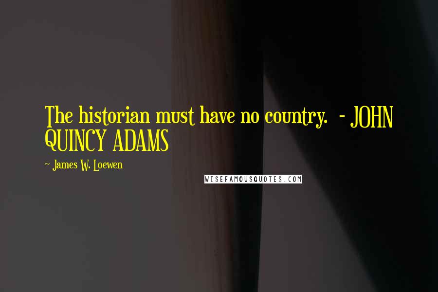 James W. Loewen Quotes: The historian must have no country. - JOHN QUINCY ADAMS