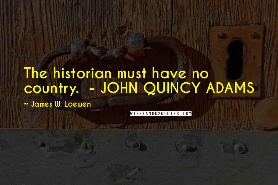 James W. Loewen Quotes: The historian must have no country. - JOHN QUINCY ADAMS