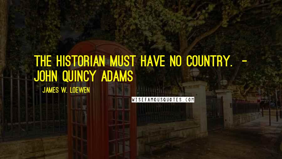 James W. Loewen Quotes: The historian must have no country. - JOHN QUINCY ADAMS