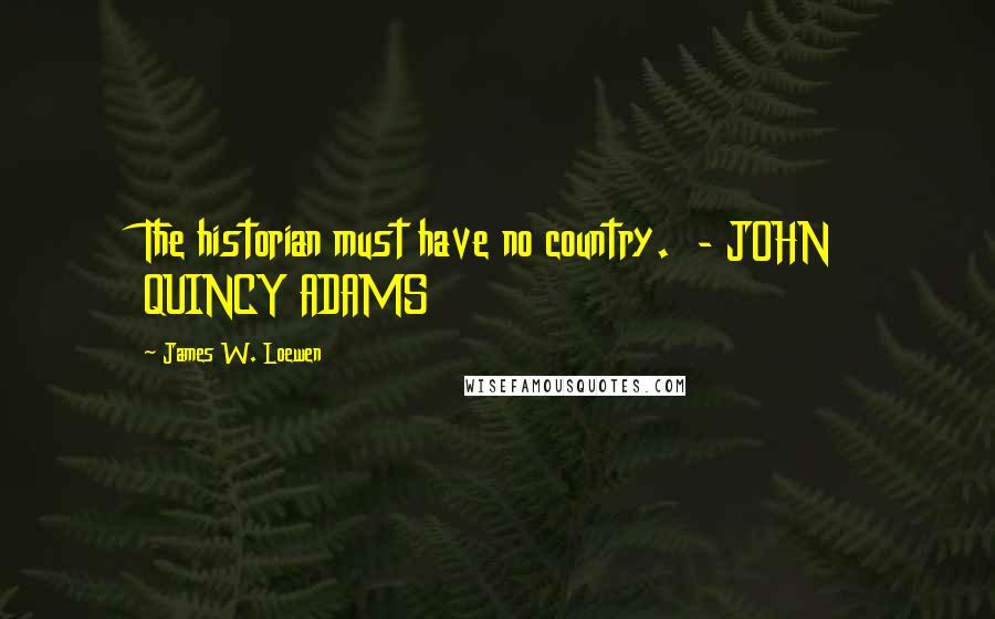 James W. Loewen Quotes: The historian must have no country. - JOHN QUINCY ADAMS