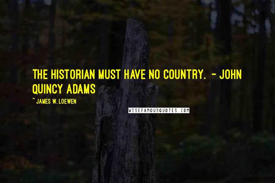 James W. Loewen Quotes: The historian must have no country. - JOHN QUINCY ADAMS