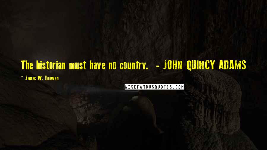 James W. Loewen Quotes: The historian must have no country. - JOHN QUINCY ADAMS