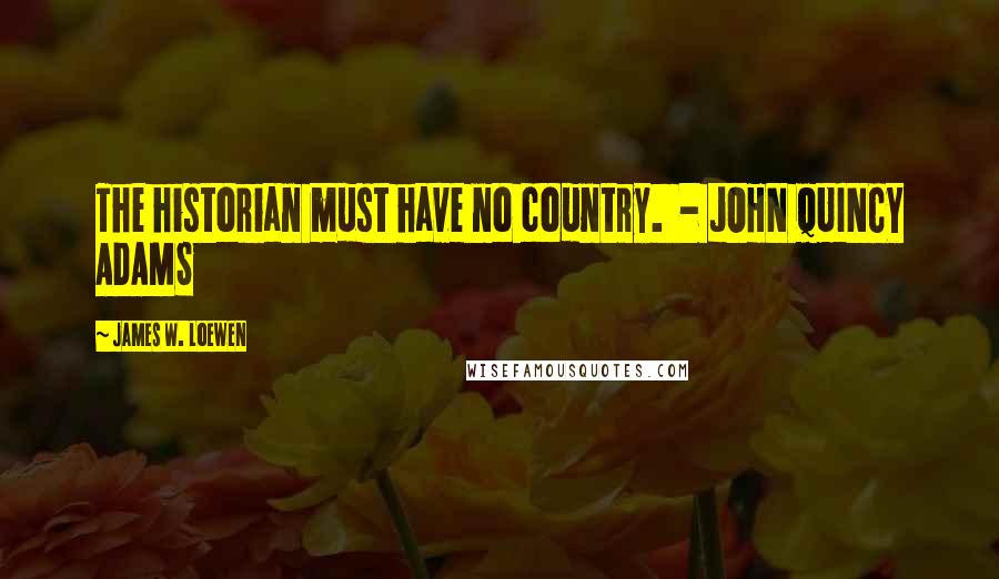 James W. Loewen Quotes: The historian must have no country. - JOHN QUINCY ADAMS