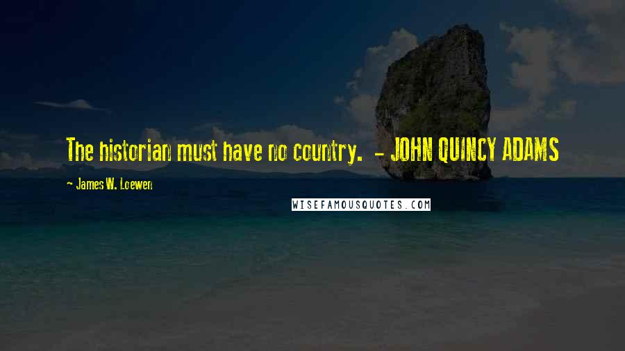 James W. Loewen Quotes: The historian must have no country. - JOHN QUINCY ADAMS