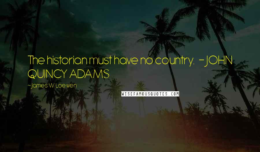 James W. Loewen Quotes: The historian must have no country. - JOHN QUINCY ADAMS