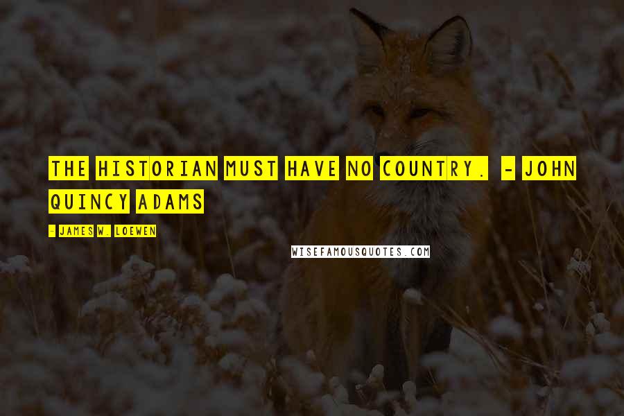 James W. Loewen Quotes: The historian must have no country. - JOHN QUINCY ADAMS