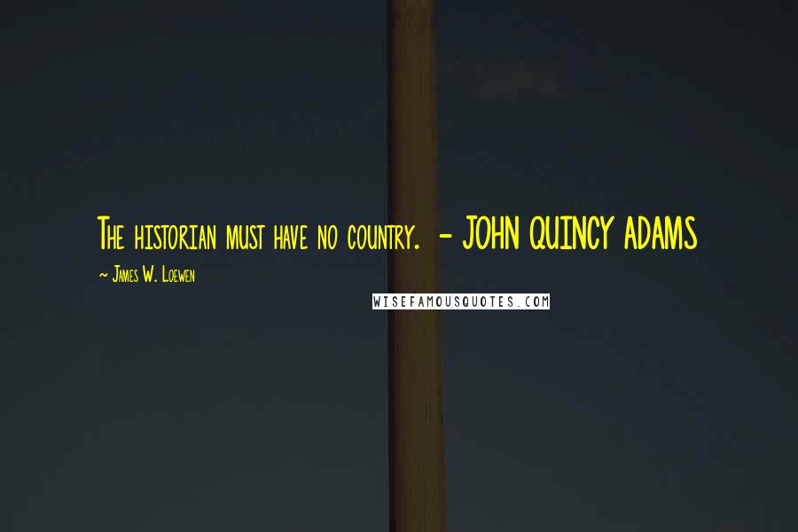 James W. Loewen Quotes: The historian must have no country. - JOHN QUINCY ADAMS
