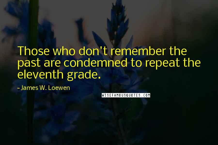 James W. Loewen Quotes: Those who don't remember the past are condemned to repeat the eleventh grade.