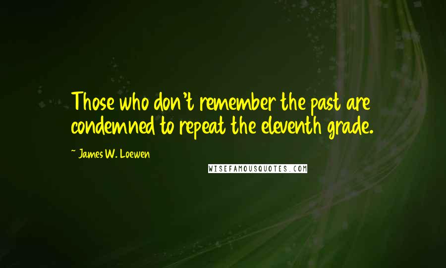 James W. Loewen Quotes: Those who don't remember the past are condemned to repeat the eleventh grade.