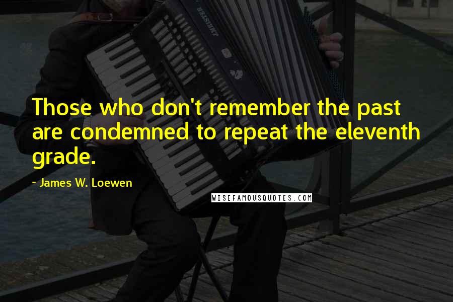 James W. Loewen Quotes: Those who don't remember the past are condemned to repeat the eleventh grade.
