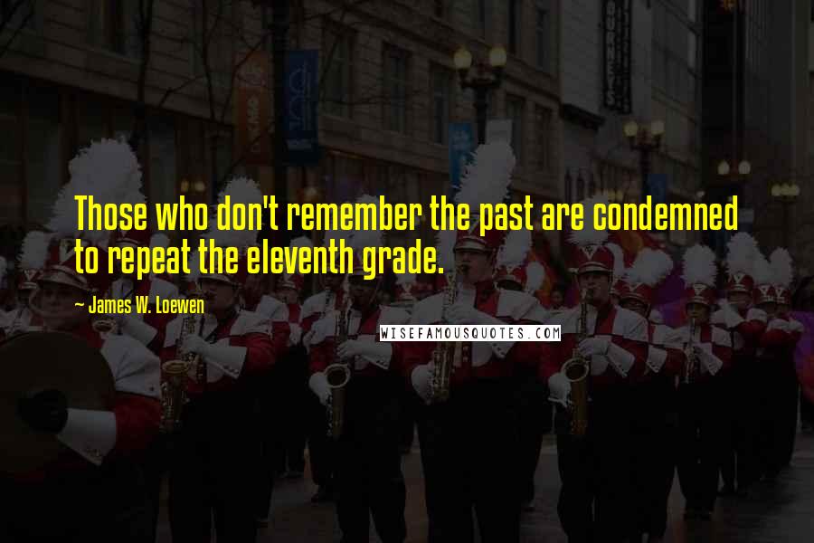 James W. Loewen Quotes: Those who don't remember the past are condemned to repeat the eleventh grade.