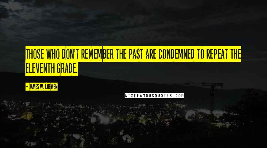 James W. Loewen Quotes: Those who don't remember the past are condemned to repeat the eleventh grade.