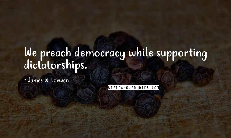 James W. Loewen Quotes: We preach democracy while supporting dictatorships.