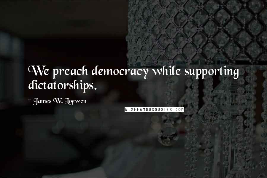 James W. Loewen Quotes: We preach democracy while supporting dictatorships.