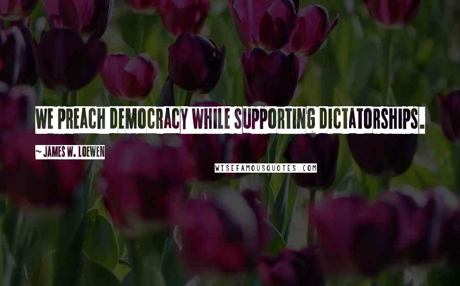 James W. Loewen Quotes: We preach democracy while supporting dictatorships.
