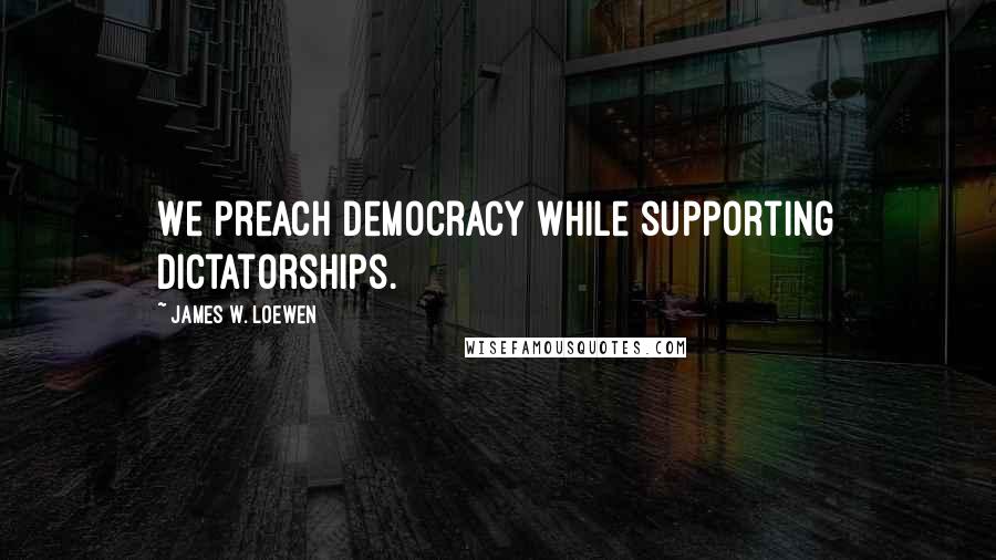 James W. Loewen Quotes: We preach democracy while supporting dictatorships.