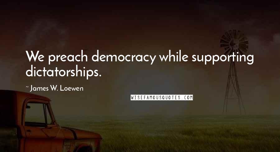 James W. Loewen Quotes: We preach democracy while supporting dictatorships.