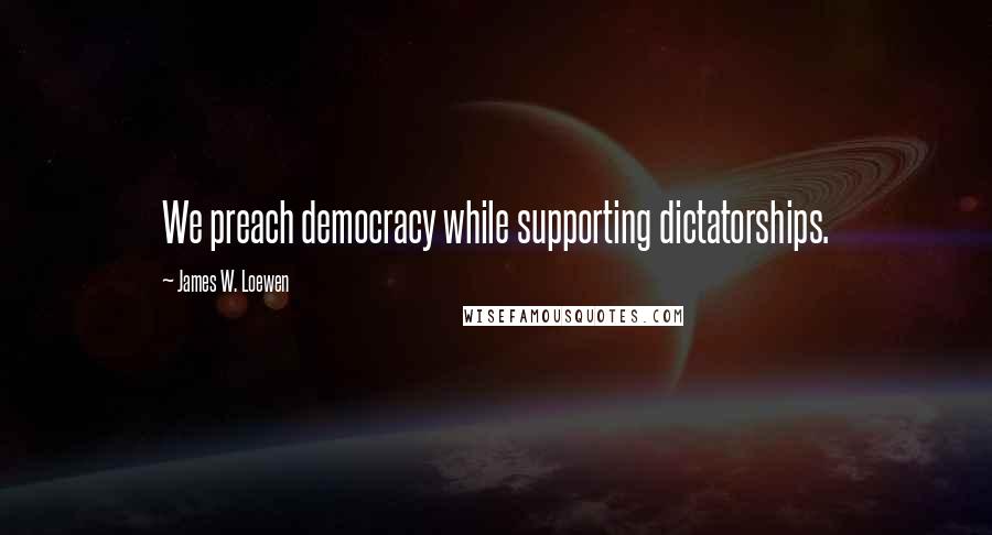 James W. Loewen Quotes: We preach democracy while supporting dictatorships.