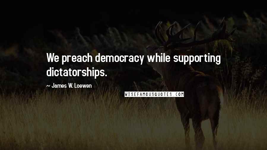 James W. Loewen Quotes: We preach democracy while supporting dictatorships.