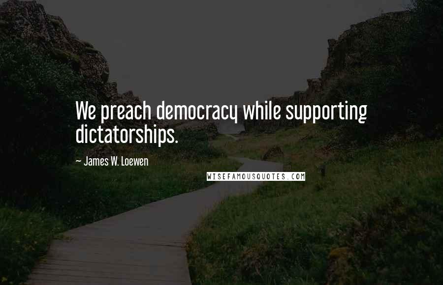 James W. Loewen Quotes: We preach democracy while supporting dictatorships.