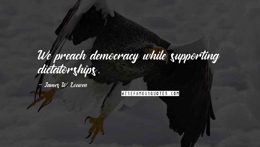 James W. Loewen Quotes: We preach democracy while supporting dictatorships.