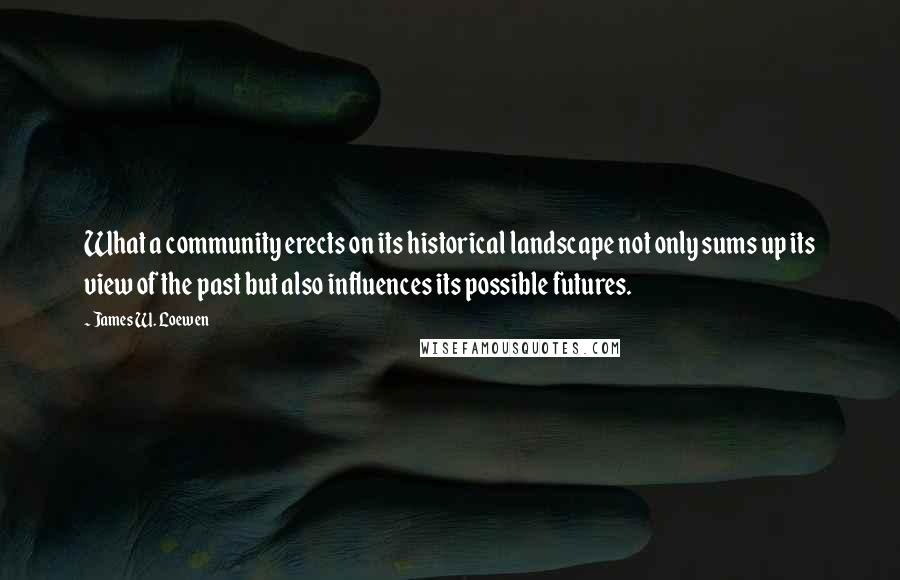 James W. Loewen Quotes: What a community erects on its historical landscape not only sums up its view of the past but also influences its possible futures.