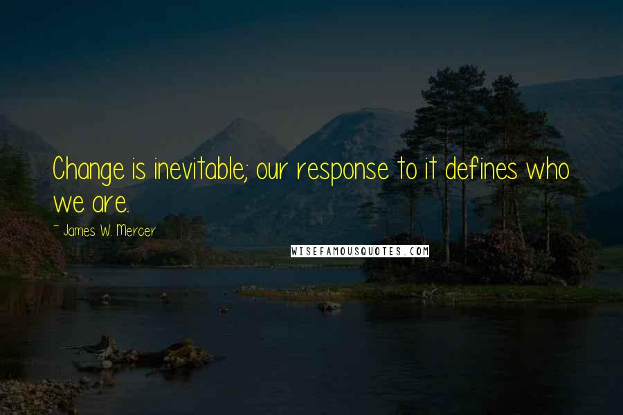 James W. Mercer Quotes: Change is inevitable; our response to it defines who we are.