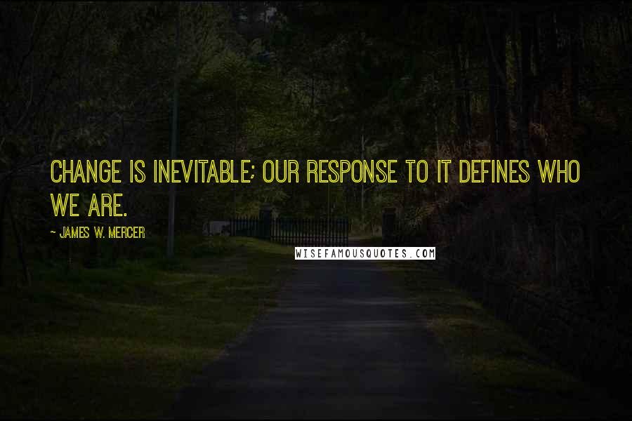 James W. Mercer Quotes: Change is inevitable; our response to it defines who we are.