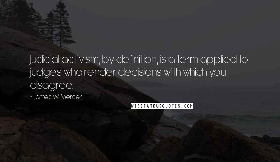 James W. Mercer Quotes: Judicial activism, by definition, is a term applied to judges who render decisions with which you disagree.