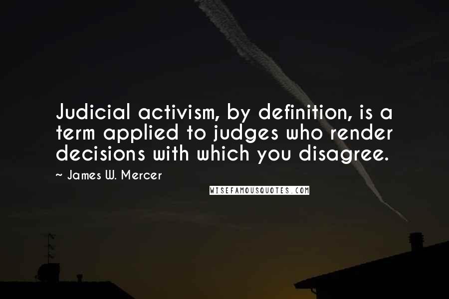 James W. Mercer Quotes: Judicial activism, by definition, is a term applied to judges who render decisions with which you disagree.