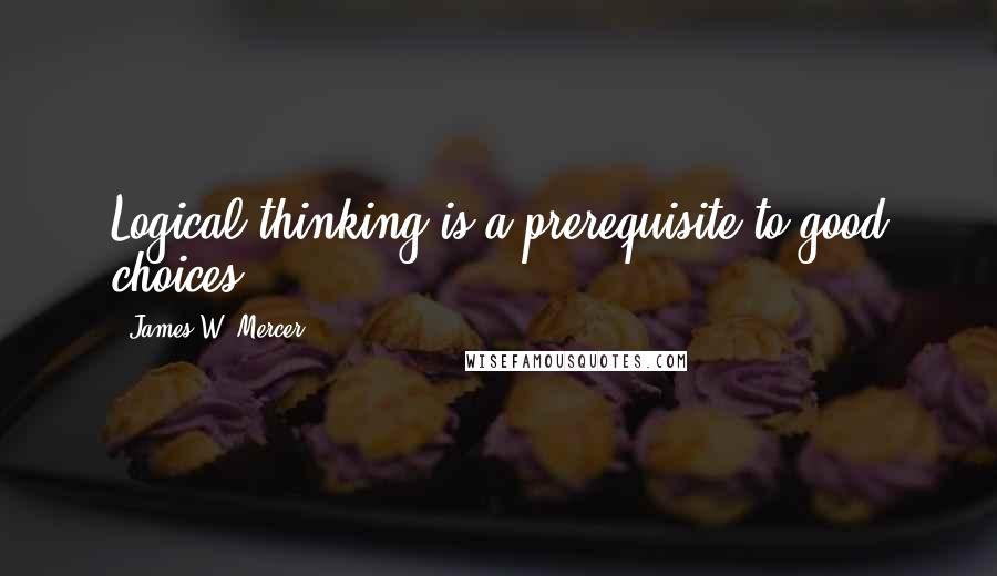 James W. Mercer Quotes: Logical thinking is a prerequisite to good choices.