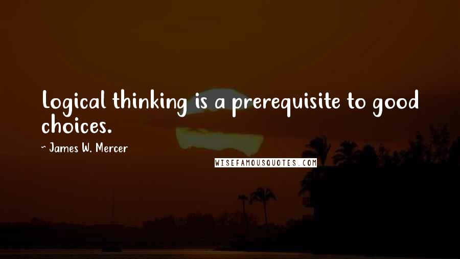 James W. Mercer Quotes: Logical thinking is a prerequisite to good choices.