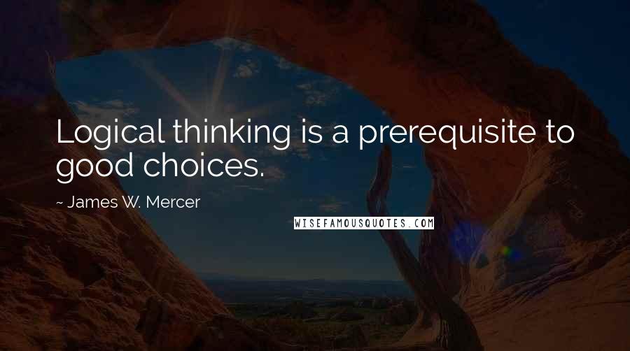 James W. Mercer Quotes: Logical thinking is a prerequisite to good choices.