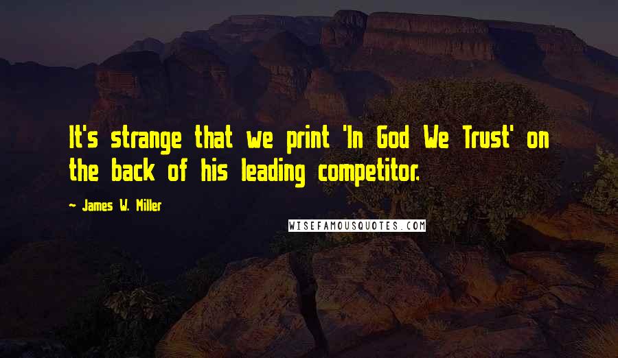 James W. Miller Quotes: It's strange that we print 'In God We Trust' on the back of his leading competitor.