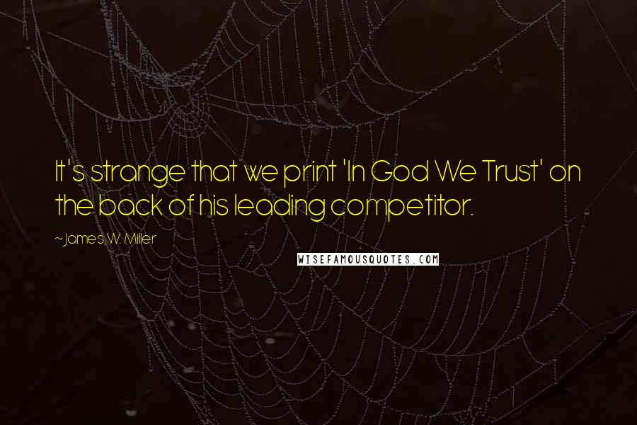 James W. Miller Quotes: It's strange that we print 'In God We Trust' on the back of his leading competitor.