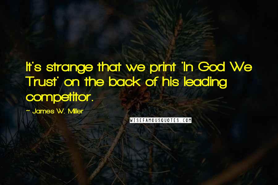 James W. Miller Quotes: It's strange that we print 'In God We Trust' on the back of his leading competitor.