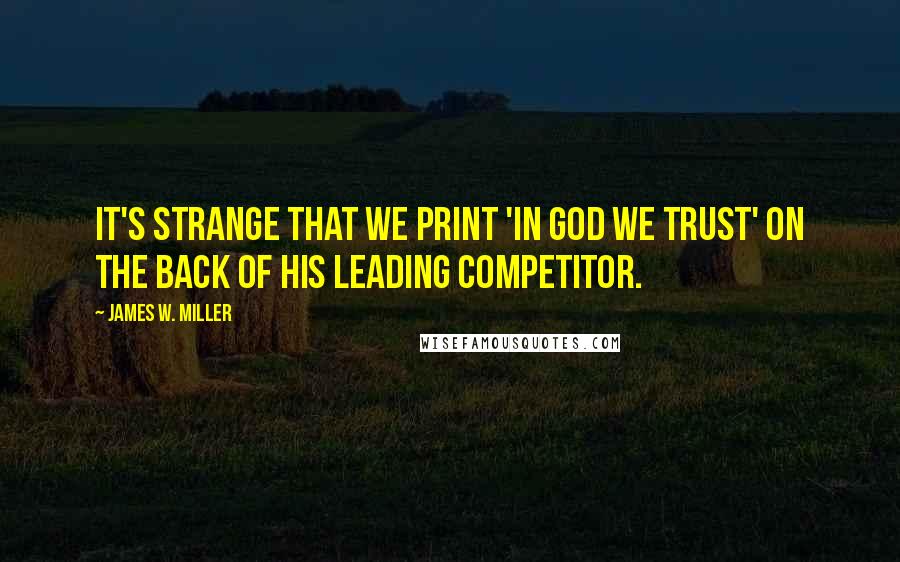 James W. Miller Quotes: It's strange that we print 'In God We Trust' on the back of his leading competitor.