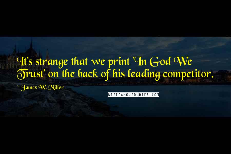 James W. Miller Quotes: It's strange that we print 'In God We Trust' on the back of his leading competitor.