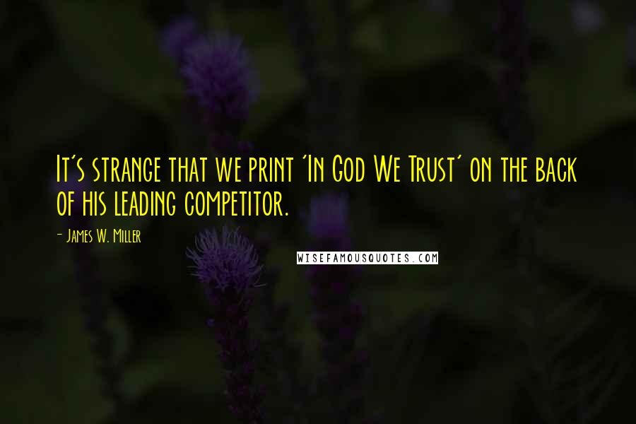 James W. Miller Quotes: It's strange that we print 'In God We Trust' on the back of his leading competitor.