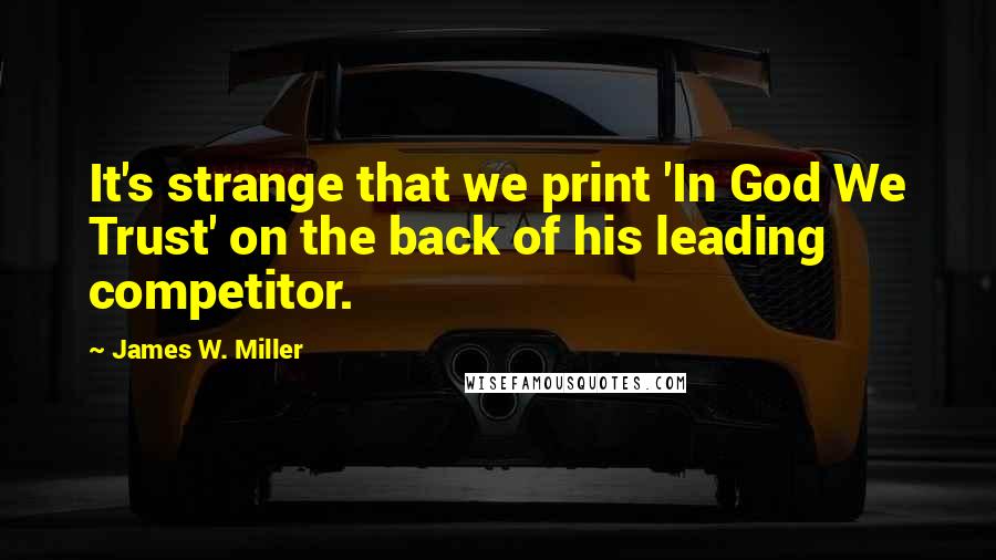 James W. Miller Quotes: It's strange that we print 'In God We Trust' on the back of his leading competitor.